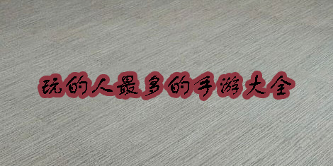 玩的人最多的手游推荐-2023年玩的人最多的手游大全
